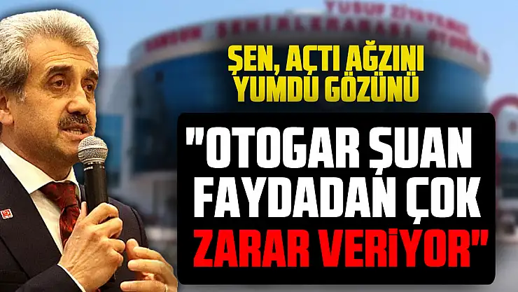 ŞEN, AÇTI AĞZINI YUMDU GÖZÜNÜ  'OTOGAR ŞUAN FAYDADAN ÇOK ZARAR VERİYOR'