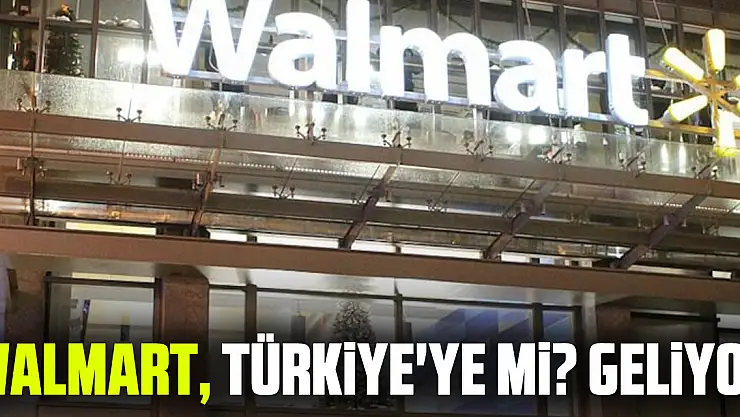 Walmart, Türkiye'ye Mi? geliyor