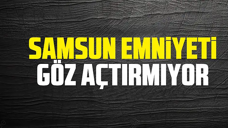 Samsun Emniyeti göz açtırmıyor
