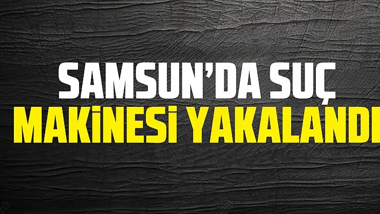 Samsun'da Suç Makinesi Yakalandı