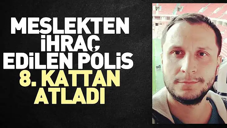 MESLEKTEN İHRAÇ EDİLEN POLİS  8. KATTAN ATLADI