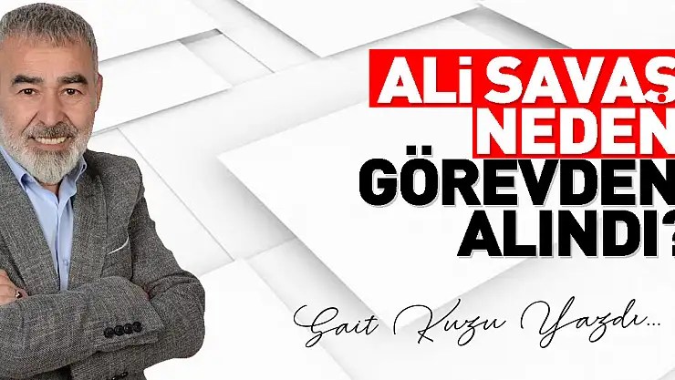ALİ SAVAŞ NEDEN GÖREVDEN ALINDI?