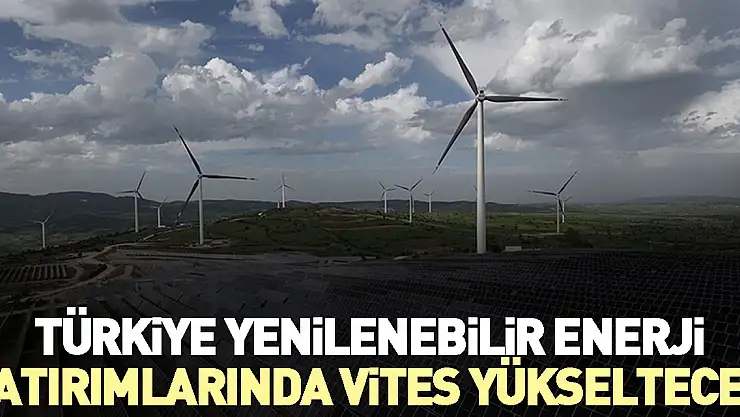 Türkiye yenilenebilir enerji yatırımlarında vites yükseltecek