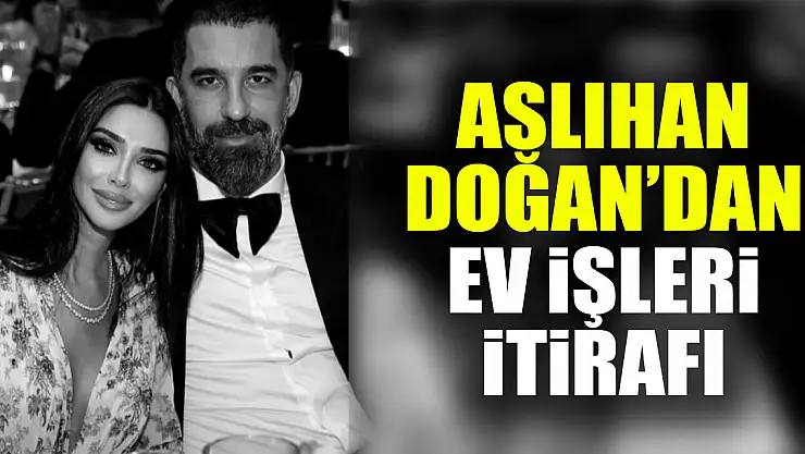 ASLIHAN DOĞAN'DAN EV İŞLERİ İTİRAFI