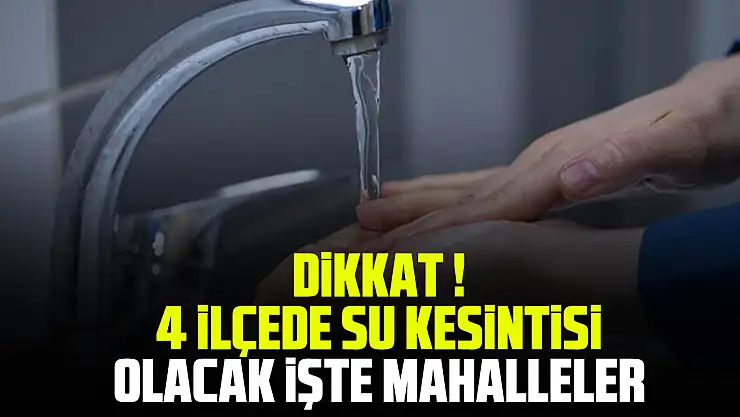 DİKKAT ! 4 İLÇEDE SU KESİNTİSİ OLACAK İŞTE MAHALLELER