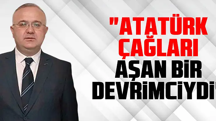 'Atatürk Çağları Aşan Bir Devrimciydi'