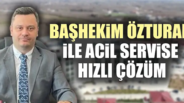 BAŞHEKİM ÖZTURAN İLE ACİL SERVİSE HIZLI ÇÖZÜM
