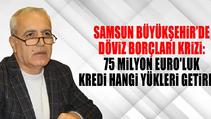 Samsun Büyükşehir'de Döviz Borçları Krizi: 75 Milyon Euro'luk Kredi Hangi Yükleri Getirdi?