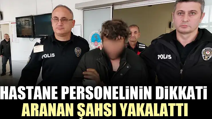 Hastane personelinin dikkati aranan şahsı yakalattı