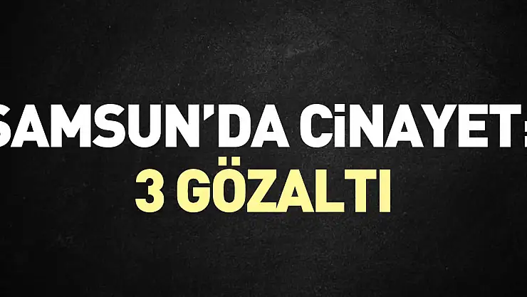Samsun'da 1 kişinin ölü bulunmasıyla ilgili 3 zanlı yakalandı