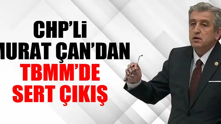 CHP'Lİ MURAT ÇAN'DAN TBMM'DE SERT ÇIKIŞ