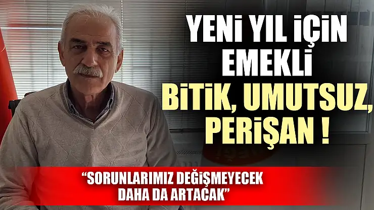 YENİ YIL İÇİN EMEKLİ BİTİK, UMUTSUZ, PERİŞAN ! 'SORUNLARIMIZ DEĞİŞMEYECEK DAHA DA ARTACAK'