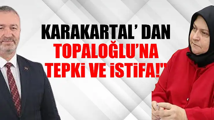 KARAKARTAL' DAN TOPALOĞLU'NA TEPKİ VE İSTİFA!'