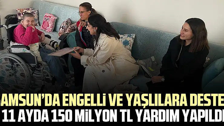 SAMSUN'DA ENGELLİ VE YAŞLILARA DESTEK 11 Ayda 150 Milyon TL Yardım Yapıldı