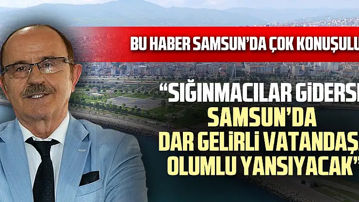 BU HABER SAMSUN'DA ÇOK KONUŞULUR 'SIĞINMACILAR GİDERSE SAMSUN'DA DAR GELİRLİ VATANDAŞA OLUMLU YANSIYACAK'