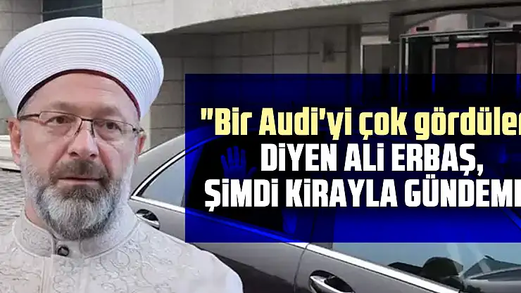 'Bir Audi'yi çok gördüler' diyen Ali Erbaş, şimdi kirayla gündemde