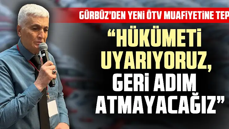 GÜRBÜZ'DEN YENİ ÖTV MUAFİYETİNE TEPKİ  'HÜKÜMETİ UYARIYORUZ, GERİ ADIM ATMAYACAĞIZ'