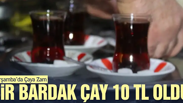 ÇARŞAMBA'DA ÇAYA ZAM: BİR BARDAK ÇAY 10 TL OLDU