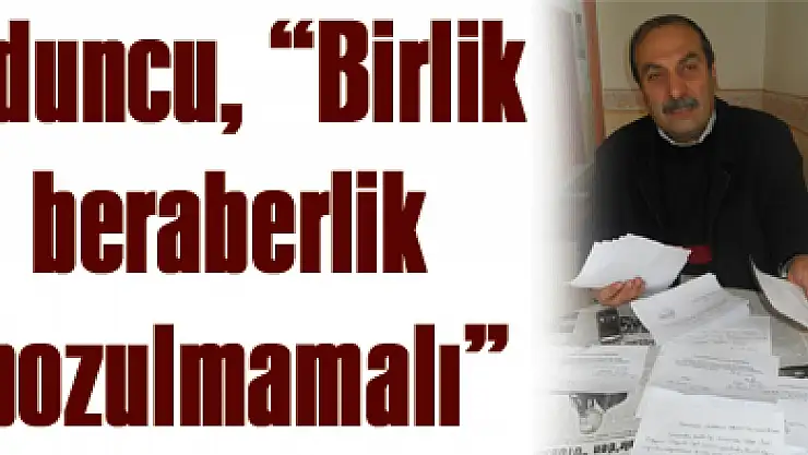 Oduncu, 'Birlik - beraberlik bozulmamalı'