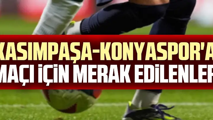 Kasımpaşa-Konyaspor'a maçı için merak edilenler
