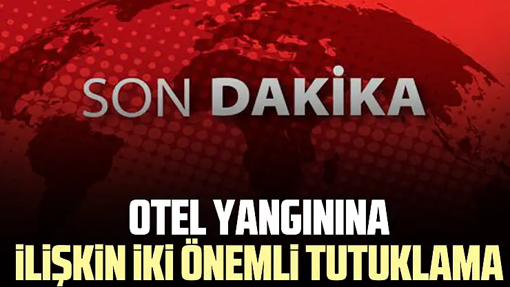 Otel yangınına ilişkin iki önemli tutuklama