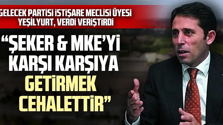 İSTİŞARE MECLİS ÜYESİ YEŞİLYURT, VERDİ VERİŞTİRDİ  'ŞEKER & MKE'Yİ KARŞI KARŞIYA GETİRMEK CEHALETTİR'