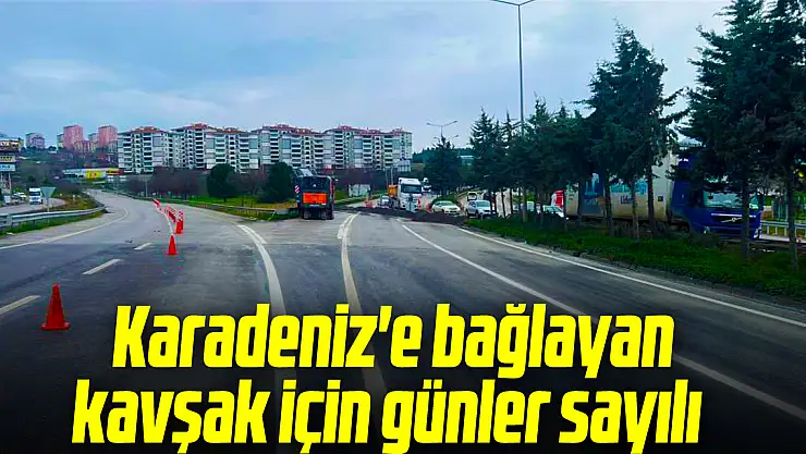 Karadeniz'e bağlayan  kavşak için günler sayılı