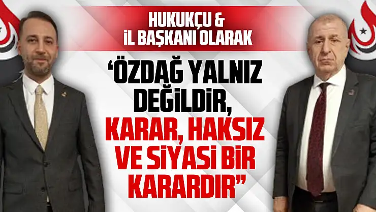 HUKUKÇU VE İL BAŞKANI OLARAK  'ÖZDAĞ YALNIZ DEĞİLDİR,  KARAR, HAKSIZ VE SİYASİ BİR KARARDIR'