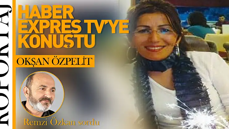 OKŞAN ÖZPELİT HABER EXPRES TV'YE ÖZEL AÇIKLAMALARDA BULUNDU