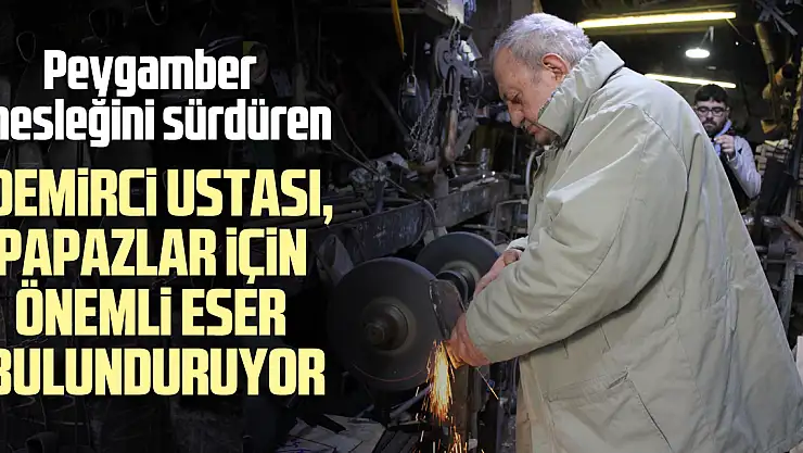 DEMiRCi USTASI, PAPAZLAR iÇiN ÖNEMLi ESER BULUNDURUYOR