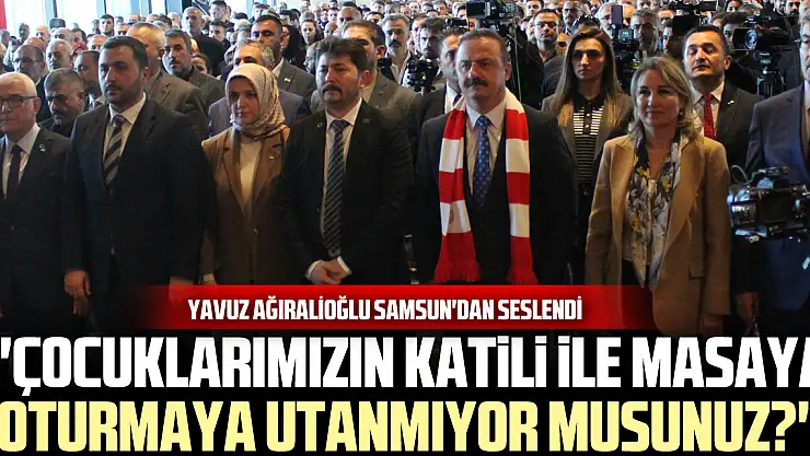 Yavuz Ağıralioğlu Samsun'dan seslendi 'Çocuklarımızın katili ile masaya oturmaya utanmıyor musunuz?'