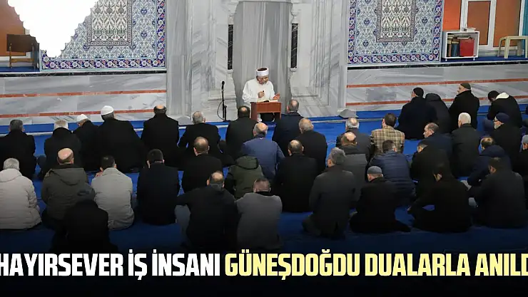HAYIRSEVER İŞ İNSANI GÜNEŞDOĞDU DUALARLA ANILDI