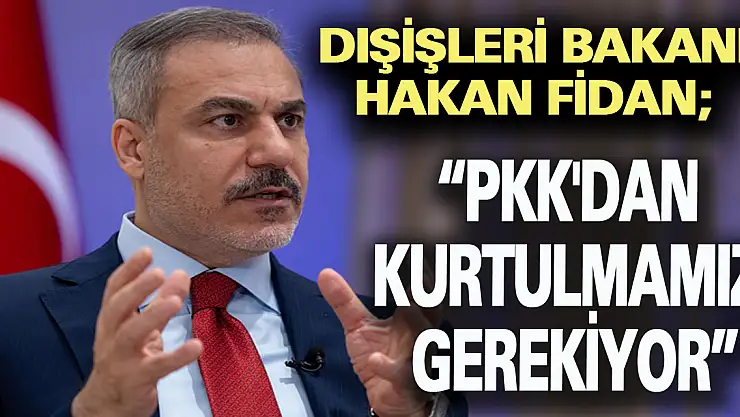 Dışişleri Bakanı Fidan: PKK'dan kurtulmamız gerekiyor