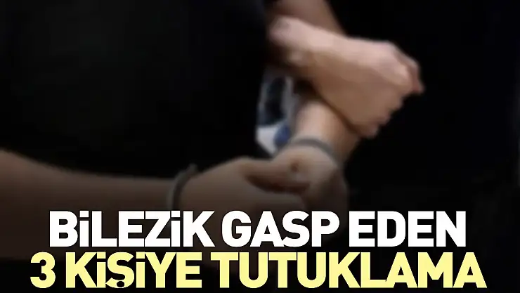 Bilezik gasp eden 3 kişiye tutuklama