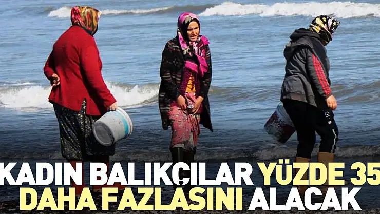 Kadın balıkçılar yüzde 35 daha fazlasını alacak