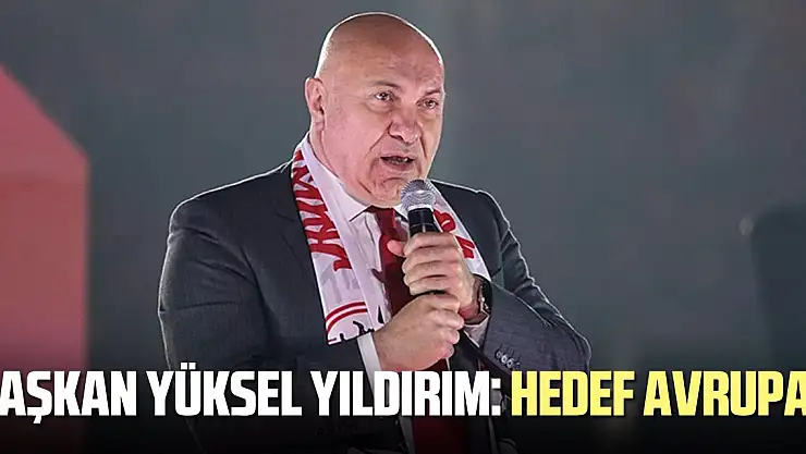Başkan Yüksel Yıldırım: Hedef Avrupa!