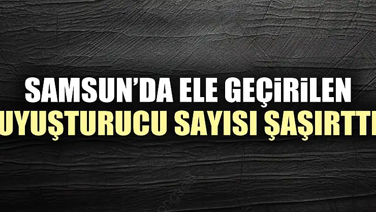 SAMSUN'DA ELE GEÇiRiLEN UYUŞTURUCU SAYISI ŞAŞIRTTI