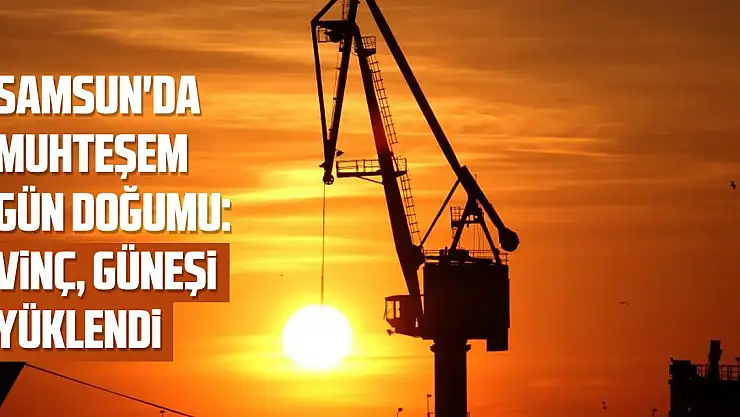 Samsun'da muhteşem gün doğumu: Vinç güneşi yüklendi