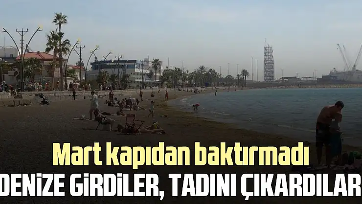 Mart kapıdan baktırmadı, denize girdiler tadını çıkardılar