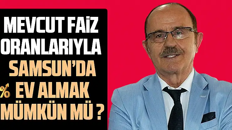 MEVCUT FAİZ ORANLARIYLA SAMSUN'DA EV ALMAK MÜMKÜN MÜ? İŞTE CEVABI