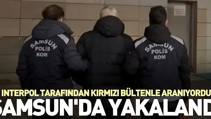 Interpol tarafından kırmızı bültenle aranıyordu, Samsun'da yakalandı