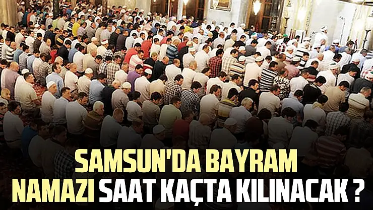 Samsun'da Bayram namazı saat kaçta kılınacak ?