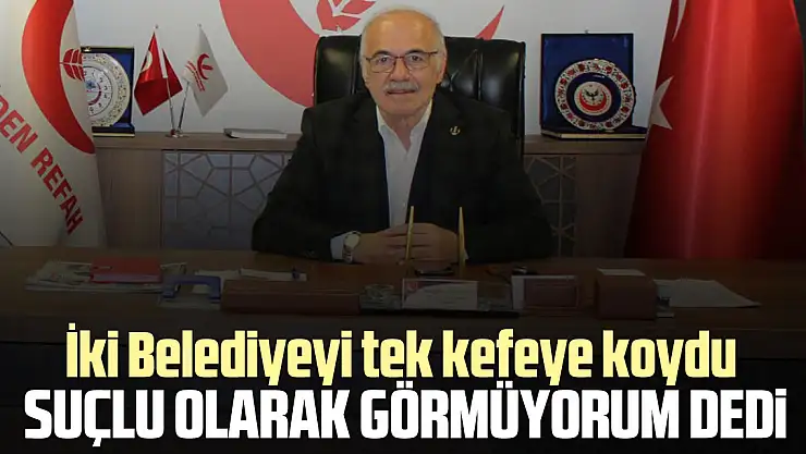 İKİ BELEDİYEYİ TEK KEFEYE KOYDU SUÇLU OLARAK GÖRMÜYORUM DEDİ
