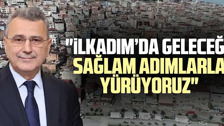 'İlkadım'da Geleceğe Sağlam Adımlarla Yürüyoruz'