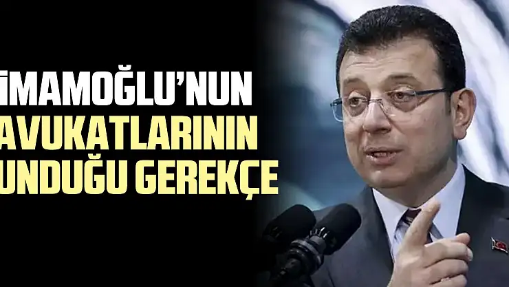 iMAMOĞLU'NUN  avukatlarınIN sunduğu gerekçe
