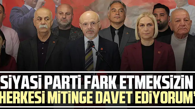'SİYASİ PARTİ FARK ETMEKSİZİN HERKESİ MİTİNGE DAVET EDİYORUM'