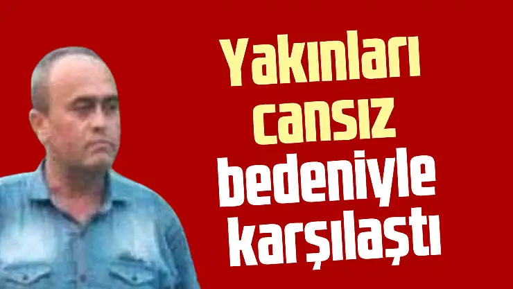 Yakınları cansız bedeniyle karşılaştı