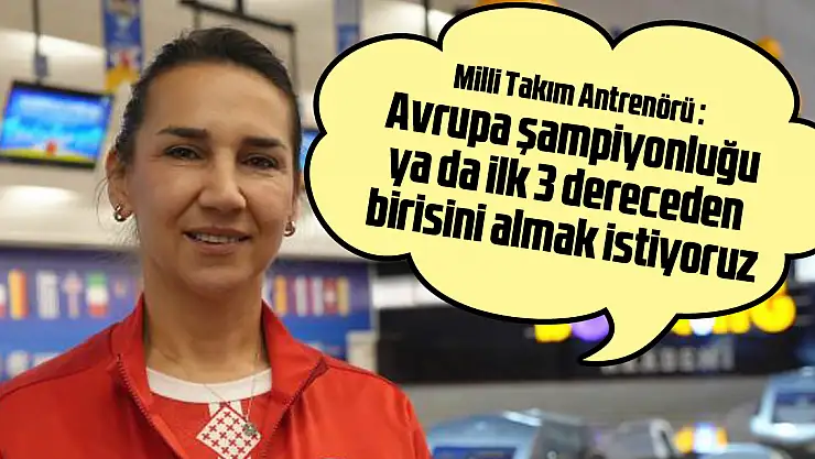 'Avrupa şampiyonluğu ya da ilk 3 dereceden birisini almak istiyoruz'