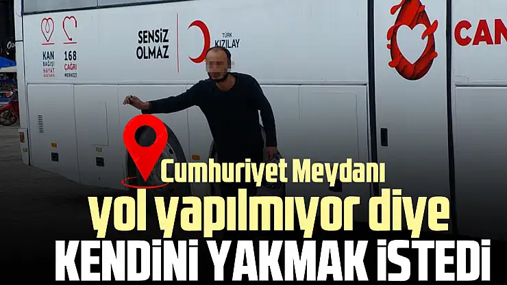 YOL YAPILMIYOR DİYE KENDiNi YAKMAK iSTEDi