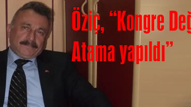 Öziç, 'Kongre Değil Atama yapıldı'
